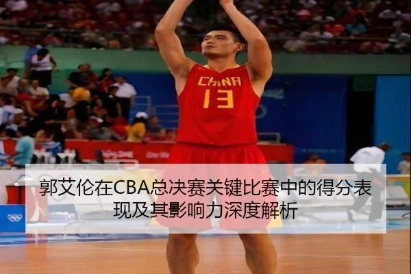 郭艾伦在CBA总决赛关键比赛中的得分表现及其影响力深度解析 - WANMEI SPORTS